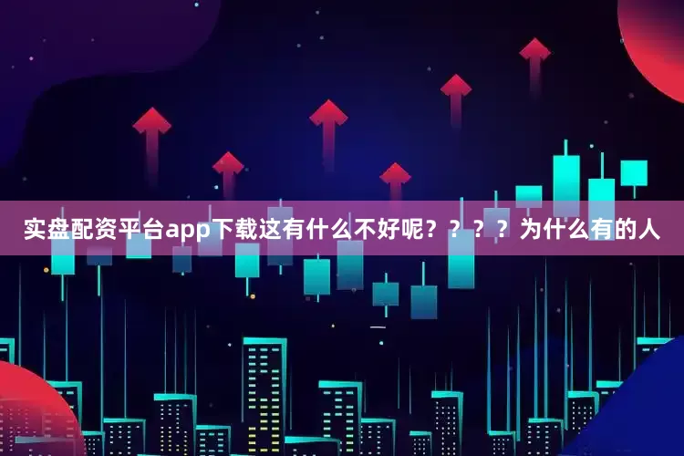 实盘配资平台app下载这有什么不好呢？？？？为什么有的人