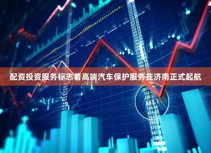配资投资服务标志着高端汽车保护服务在济南正式起航
