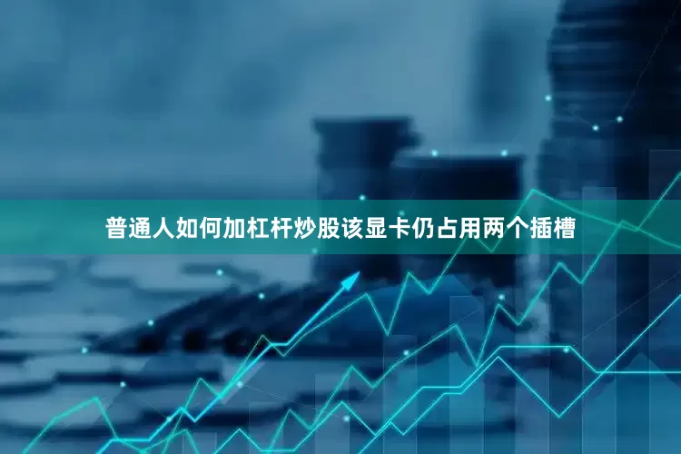 普通人如何加杠杆炒股该显卡仍占用两个插槽