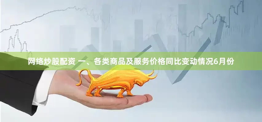 网络炒股配资 　　一、各类商品及服务价格同比变动情况　　6月份