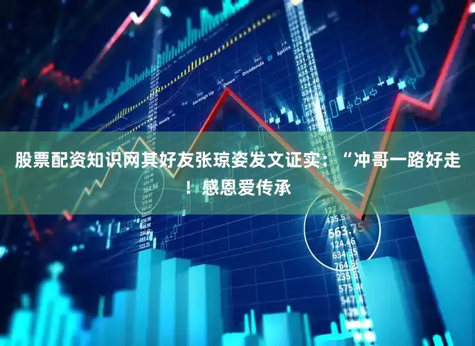 股票配资知识网其好友张琼姿发文证实：“冲哥一路好走！感恩爱传承
