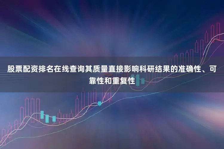 股票配资排名在线查询其质量直接影响科研结果的准确性、可靠性和重复性