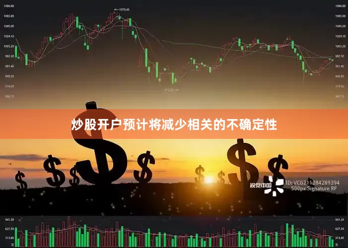 炒股开户预计将减少相关的不确定性