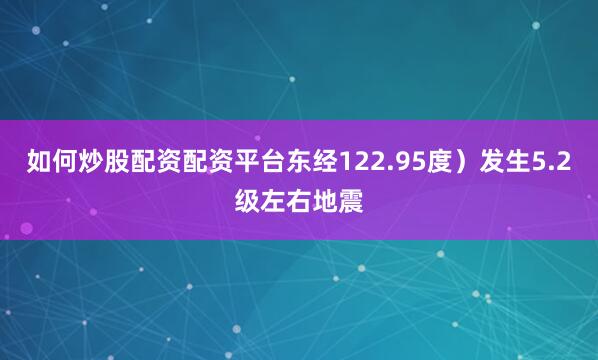 如何炒股配资配资平台东经122.95度）发生5.2级左右地震
