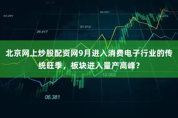 北京网上炒股配资网9月进入消费电子行业的传统旺季，板块进入量产高峰？