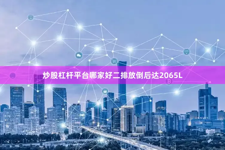 炒股杠杆平台哪家好二排放倒后达2065L