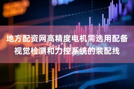 地方配资网高精度电机需选用配备视觉检测和力控系统的装配线