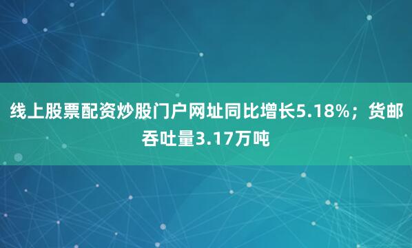 线上股票配资炒股门户网址同比增长5.18%；货邮吞吐量3.17万吨